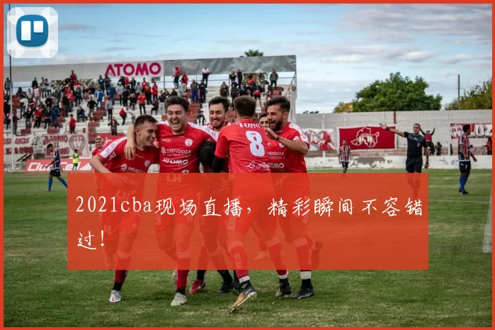 2021cba现场直播，精彩瞬间不容错过！