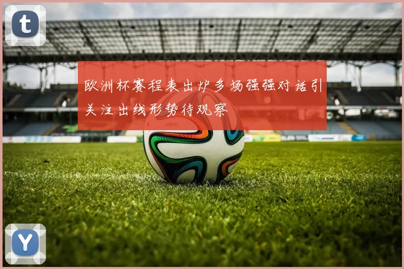 欧洲杯赛程表出炉多场强强对话引关注出线形势待观察