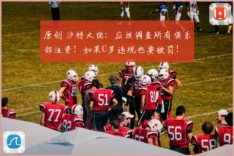 原创 沙特大佬：应该调查所有俱乐部注资！如果C罗违规也要被罚！