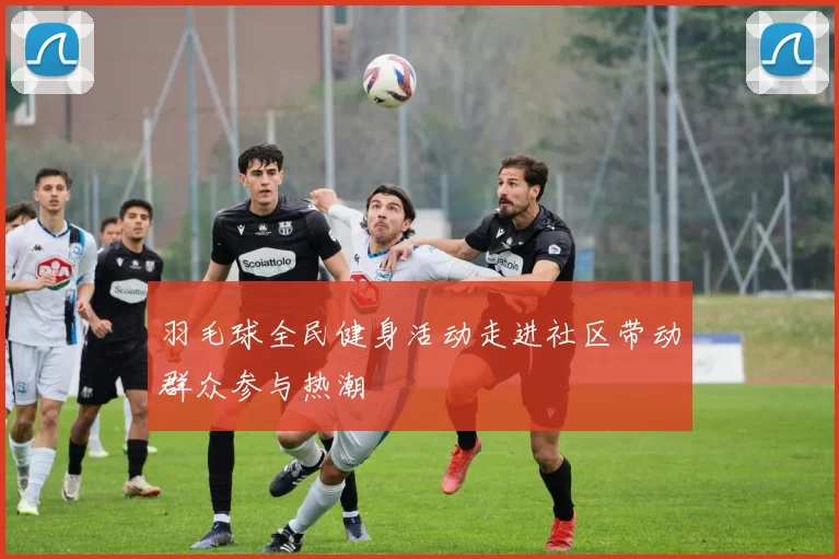 羽毛球全民健身活动走进社区带动群众参与热潮