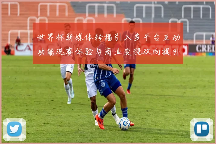 世界杯新媒体转播引入多平台互动功能观赛体验与商业变现双向提升