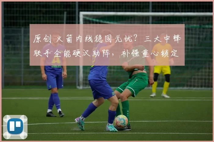 原创 火箭内线稳固无忧？三大中锋联手全能硬汉助阵，补强重心锁定控卫位置