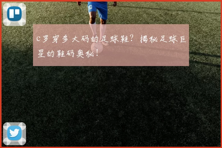 c罗穿多大码的足球鞋？揭秘足球巨星的鞋码奥秘！