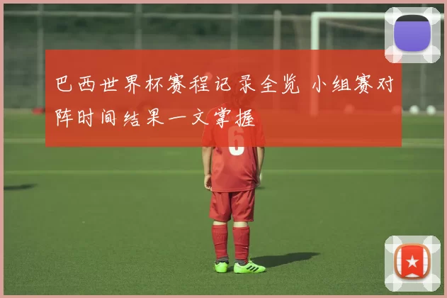 巴西世界杯赛程记录全览 小组赛对阵时间结果一文掌握