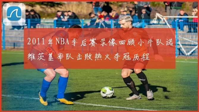 2011年NBA季后赛录像回顾小牛队诺维茨基率队击败热火夺冠历程