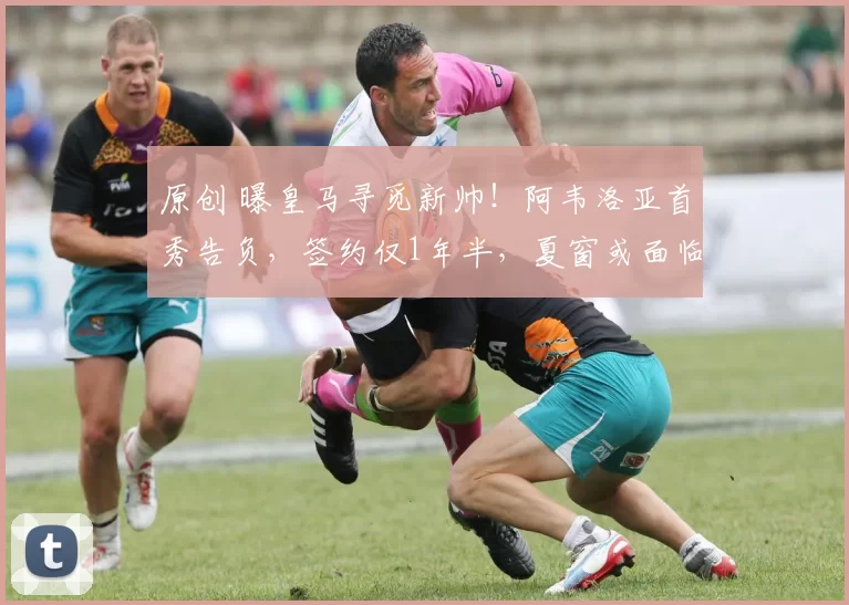 原创 曝皇马寻觅新帅！阿韦洛亚首秀告负，签约仅1年半，夏窗或面临下课