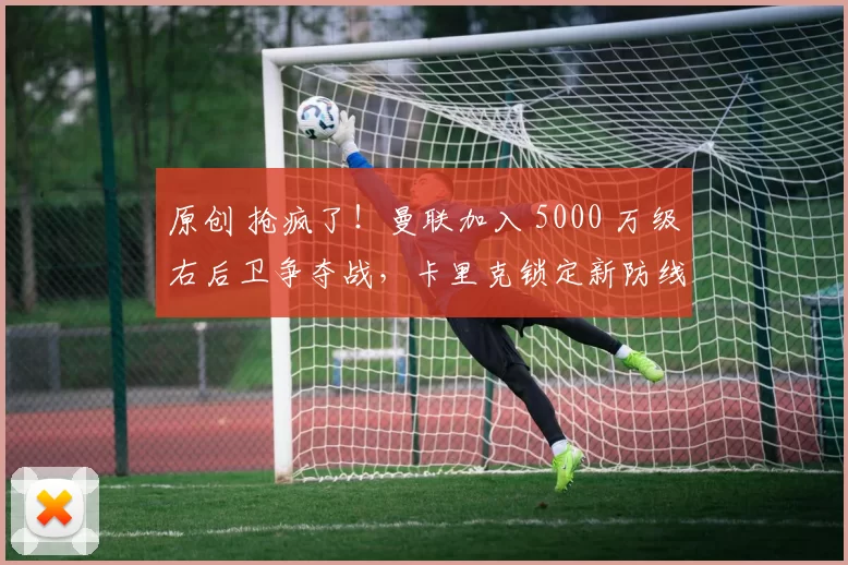 原创 抢疯了！曼联加入 5000 万级右后卫争夺战，卡里克锁定新防线答案