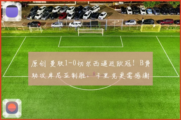 原创 曼联1-0切尔西逼近欧冠！B费助攻库尼亚制胜，卡里克更需感谢另外二人