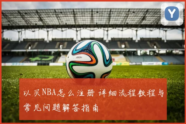 以买NBA怎么注册 详细流程教程与常见问题解答指南