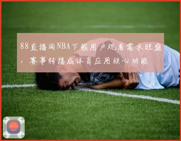 88直播间NBA下载用户观看需求旺盛，赛事转播成体育应用核心功能
