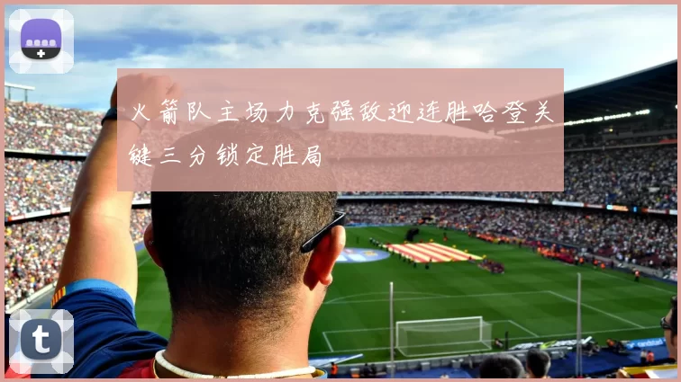 火箭队主场力克强敌迎连胜哈登关键三分锁定胜局