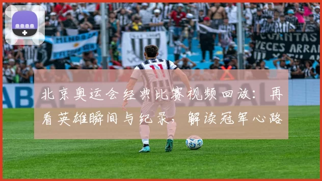 北京奥运会经典比赛视频回放：再看英雄瞬间与纪录，解读冠军心路历程