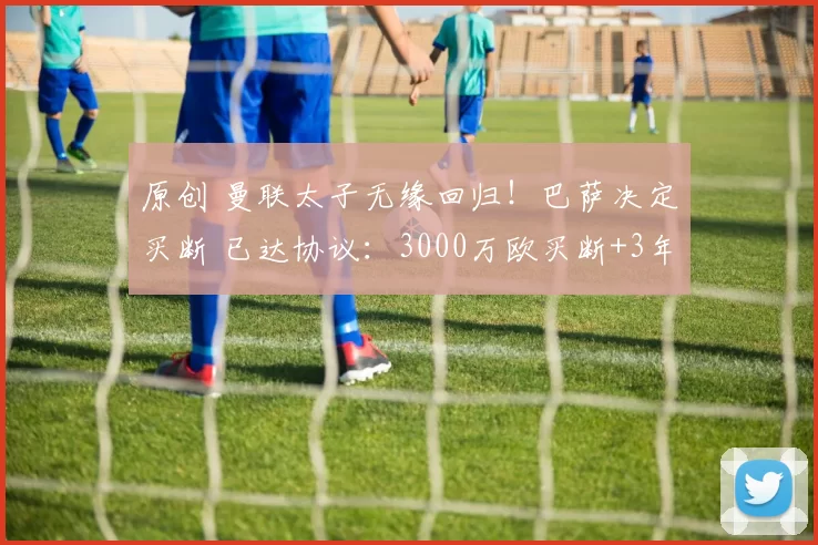 原创 曼联太子无缘回归！巴萨决定买断 已达协议：3000万欧买断+3年支付