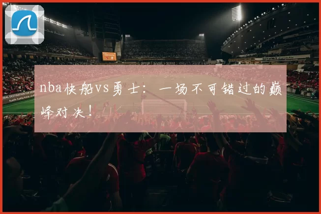 nba快船vs勇士：一场不可错过的巅峰对决！