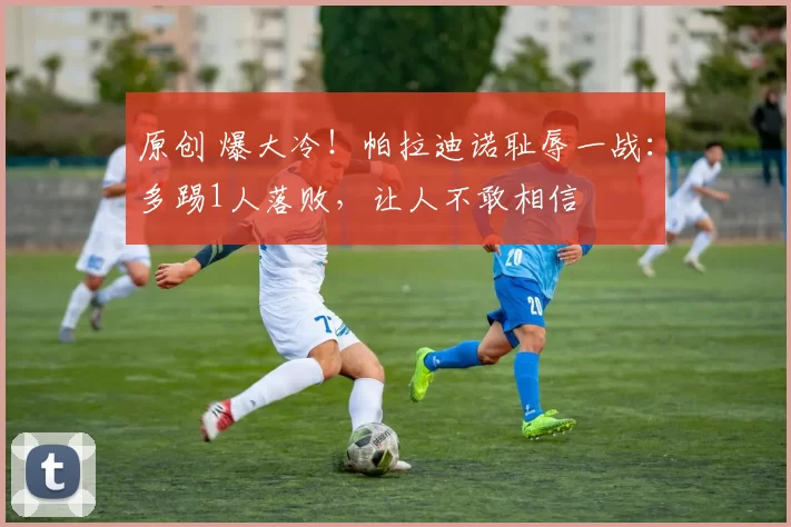 原创 爆大冷！帕拉迪诺耻辱一战：多踢1人落败，让人不敢相信