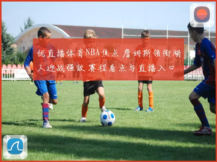 优直播体育NBA焦点 詹姆斯领衔湖人迎战强敌 赛程看点与直播入口