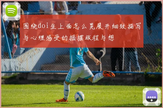 围绕doi坐上面怎么晃展开细致描写与心理感受的摇摆旅程与想