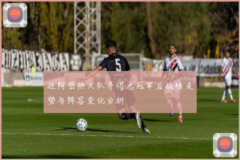 迈阿密热火队夺得总冠军后战绩走势与阵容变化分析
