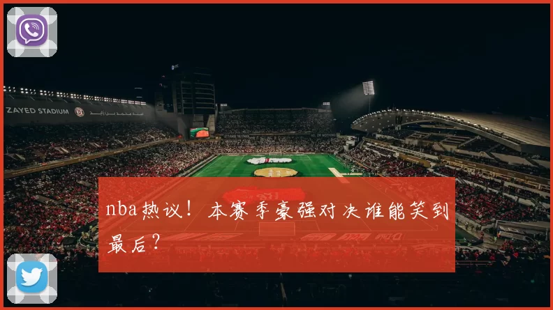 nba热议！本赛季豪强对决谁能笑到最后？