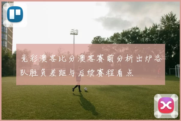 竞彩澳客比分澳客赛前分析出炉各队胜负差距与后续赛程看点