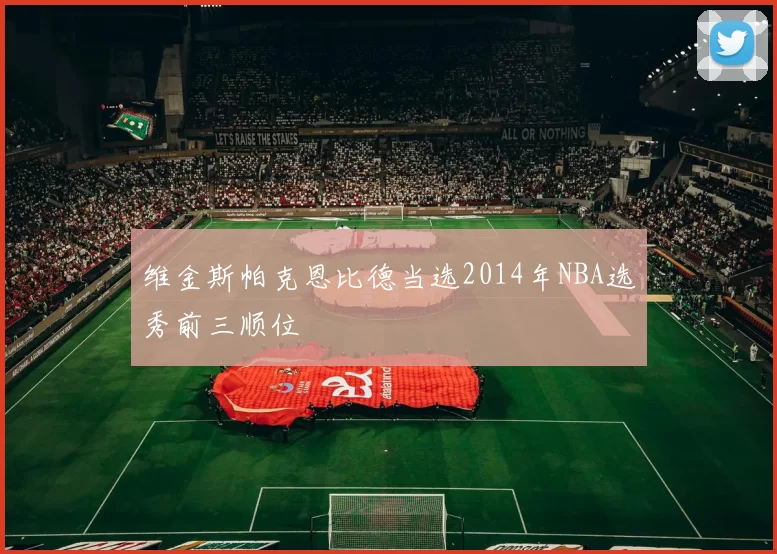 维金斯帕克恩比德当选2014年NBA选秀前三顺位