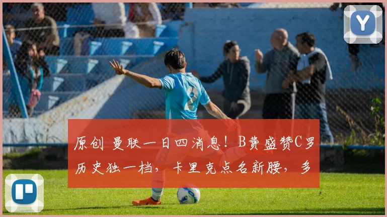 原创 曼联一日四消息!B费盛赞C罗历史独一档,卡里克点名新腰,多人离队在即