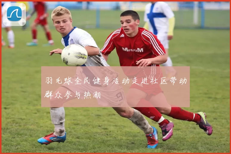 羽毛球全民健身活动走进社区带动群众参与热潮