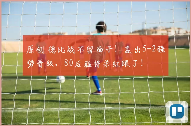 原创 德比战不留面子！轰出5-2强势晋级，80后猛将杀红眼了！