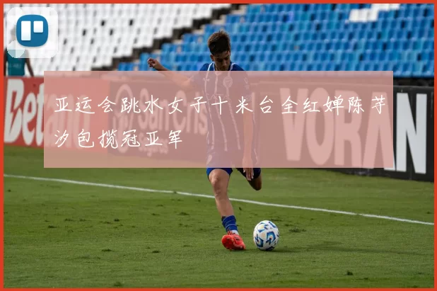 亚运会跳水女子十米台全红婵陈芋汐包揽冠亚军