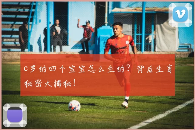 c罗的四个宝宝怎么生的？背后生育秘密大揭秘！