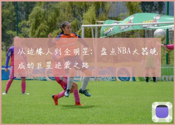 从边缘人到全明星：盘点NBA大器晚成的巨星逆袭之路