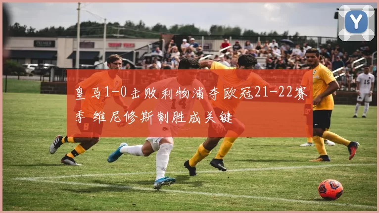 皇马1-0击败利物浦夺欧冠21-22赛季 维尼修斯制胜成关键