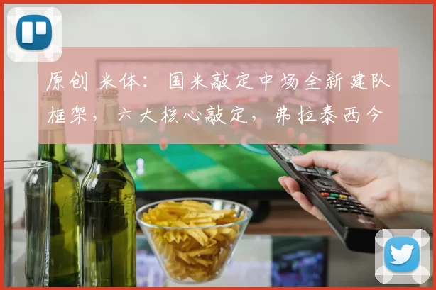 原创 米体：国米敲定中场全新建队框架，六大核心敲定，弗拉泰西今夏离队