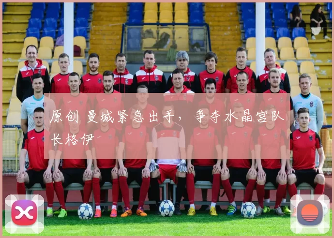 原创 曼城紧急出手，争夺水晶宫队长格伊