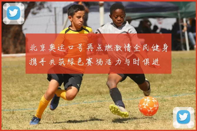 北京奥运口号再点燃激情全民健身携手共筑绿色赛场活力与时俱进