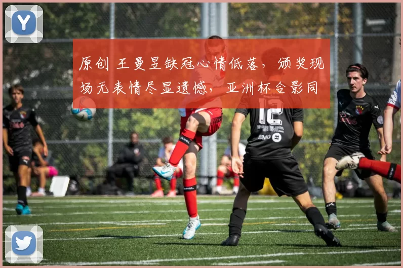 原创 王曼昱缺冠心情低落，颁奖现场无表情尽显遗憾，亚洲杯合影同样不悦