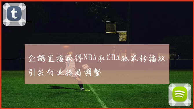 企鹅直播获得NBA和CBA独家转播权引发行业格局调整