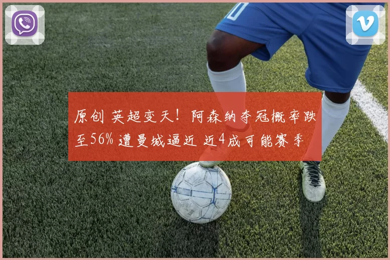 原创 英超变天！阿森纳夺冠概率跌至56% 遭曼城逼近 近4成可能赛季0冠