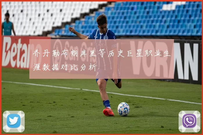 乔丹勒布朗库里等历史巨星职业生涯数据对比分析