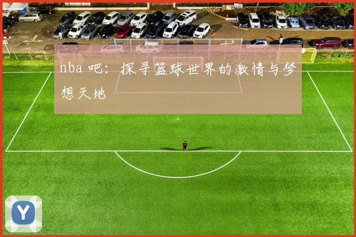 nba 吧：探寻篮球世界的激情与梦想天地