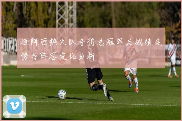 迈阿密热火队夺得总冠军后战绩走势与阵容变化分析