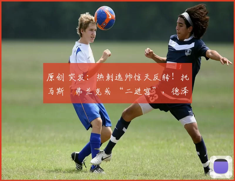 原创 突发：热刺选帅惊天反转！托马斯・弗兰克或 “二进宫”，德泽尔比靠边站？