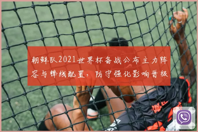 朝鲜队2021世界杯备战公布主力阵容与锋线配置，防守强化影响晋级预期