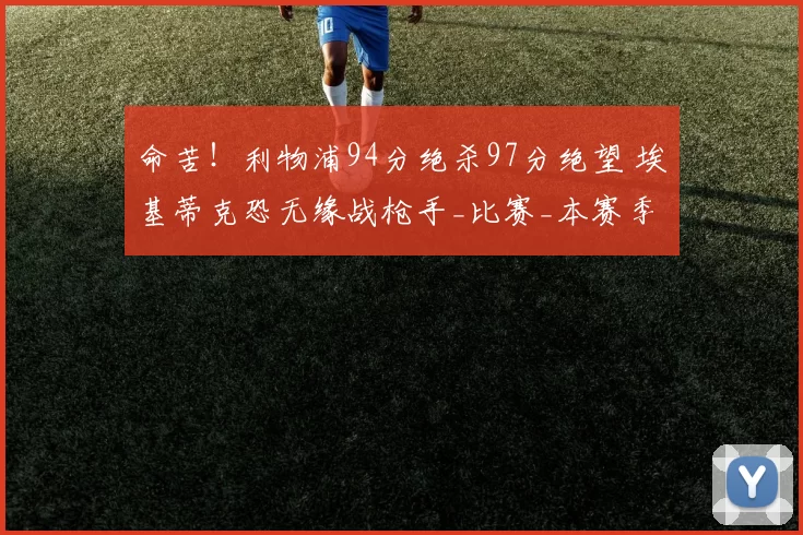 命苦!利物浦94分绝杀97分绝望 埃基蒂克恐无缘战枪手_比赛_本赛季_阿森纳