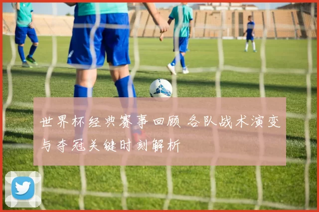 世界杯经典赛事回顾 各队战术演变与夺冠关键时刻解析