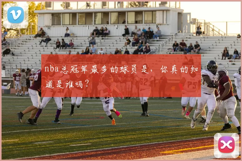 nba总冠军最多的球员是，你真的知道是谁吗？