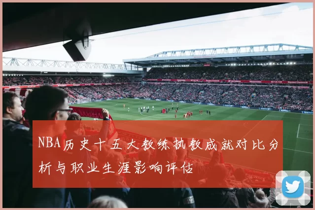NBA历史十五大教练执教成就对比分析与职业生涯影响评估