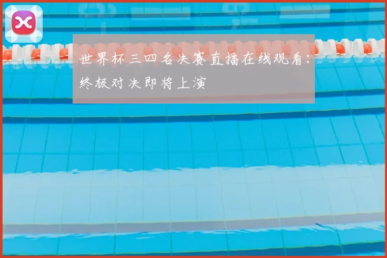 世界杯三四名决赛直播在线观看：终极对决即将上演