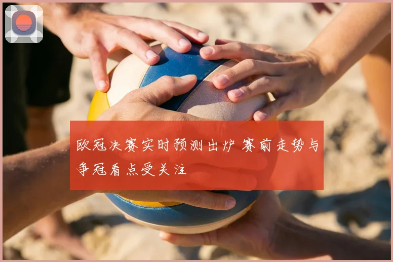 欧冠决赛实时预测出炉 赛前走势与争冠看点受关注