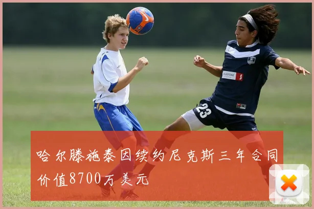 哈尔滕施泰因续约尼克斯三年合同价值8700万美元